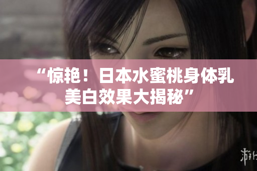 “惊艳！日本水蜜桃身体乳美白效果大揭秘”
