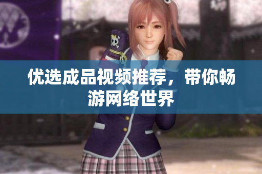 优选成品视频推荐，带你畅游网络世界
