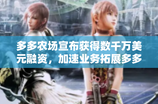 多多农场宣布获得数千万美元融资，加速业务拓展多多农场获数千万美元融资，业务全面拓展