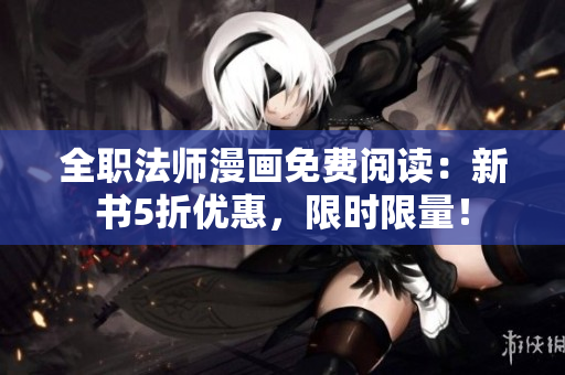 全职法师漫画免费阅读：新书5折优惠，限时限量！