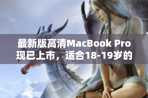 最新版高清MacBook Pro现已上市，适合18-19岁的年轻人