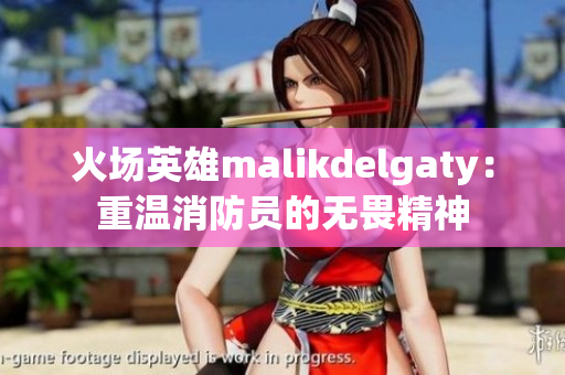 火场英雄malikdelgaty：重温消防员的无畏精神