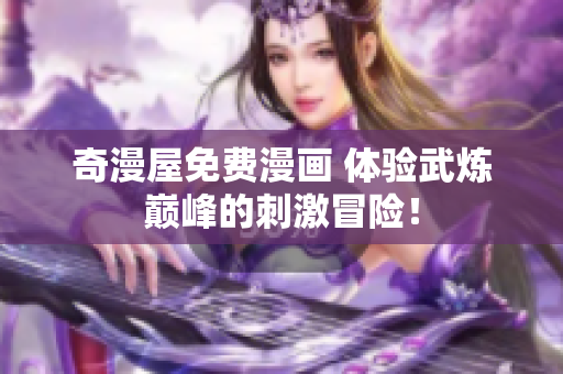 奇漫屋免费漫画 体验武炼巅峰的刺激冒险！