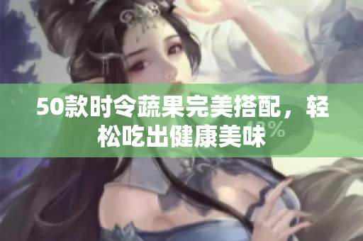 50款时令蔬果完美搭配，轻松吃出健康美味
