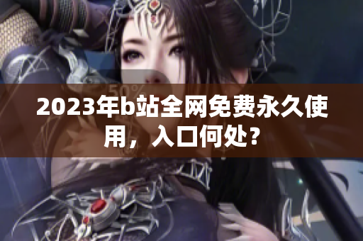 2023年b站全网免费永久使用，入口何处？