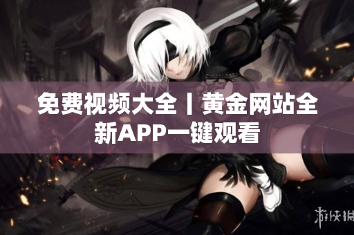 免费视频大全丨黄金网站全新APP一键观看
