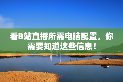 看B站直播所需电脑配置，你需要知道这些信息！