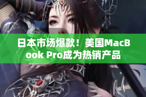 日本市场爆款！美国MacBook Pro成为热销产品