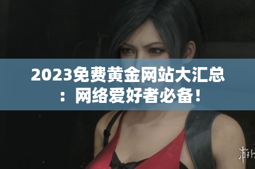 2023免费黄金网站大汇总：网络爱好者必备！