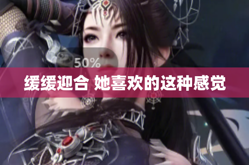 缓缓迎合 她喜欢的这种感觉