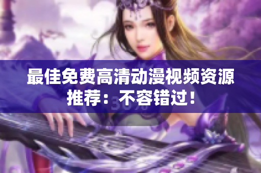最佳免费高清动漫视频资源推荐：不容错过！