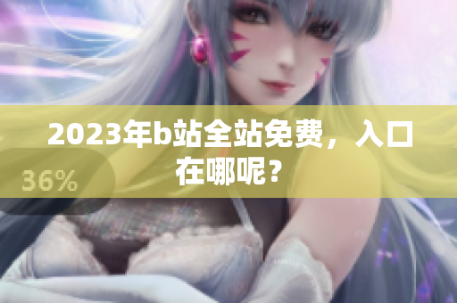 2023年b站全站免费，入口在哪呢？