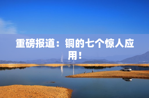 重磅报道：铜的七个惊人应用！