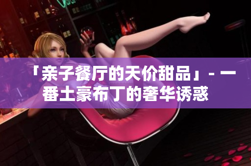 「亲子餐厅的天价甜品」- 一番土豪布丁的奢华诱惑