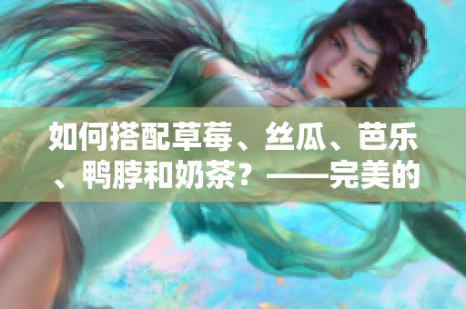 如何搭配草莓、丝瓜、芭乐、鸭脖和奶茶？——完美的食物搭配！