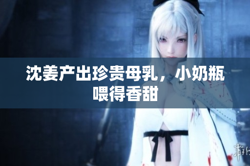 沈姜产出珍贵母乳，小奶瓶喂得香甜