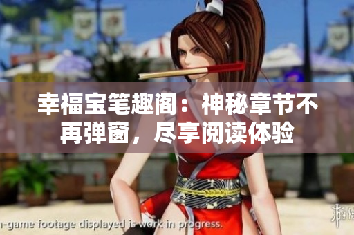 幸福宝笔趣阁：神秘章节不再弹窗，尽享阅读体验