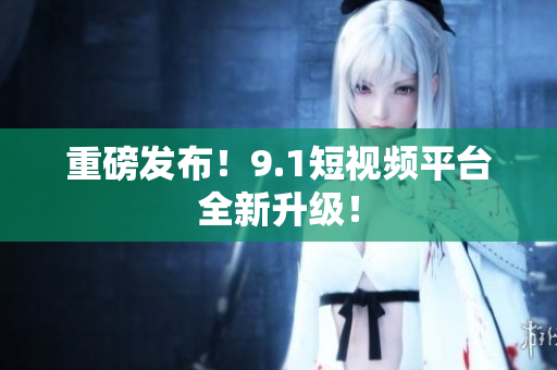 重磅发布！9.1短视频平台全新升级！