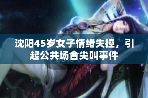 沈阳45岁女子情绪失控，引起公共场合尖叫事件