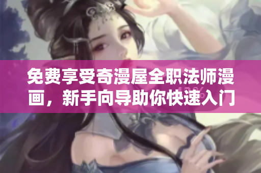 免费享受奇漫屋全职法师漫画，新手向导助你快速入门