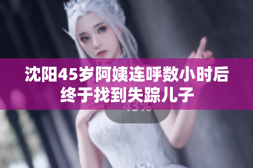 沈阳45岁阿姨连呼数小时后终于找到失踪儿子