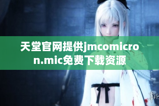 天堂官网提供jmcomicron.mic免费下载资源