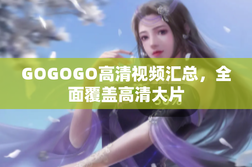 GOGOGO高清视频汇总，全面覆盖高清大片