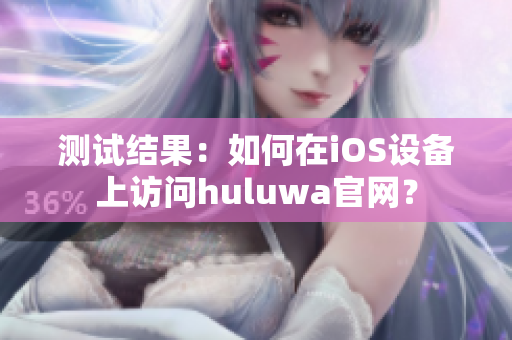 测试结果：如何在iOS设备上访问huluwa官网？