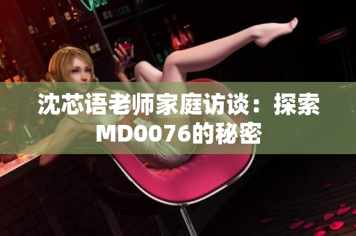 沈芯语老师家庭访谈：探索MD0076的秘密