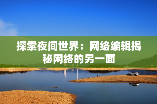 探索夜间世界：网络编辑揭秘网络的另一面