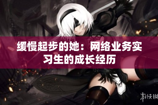 缓慢起步的她：网络业务实习生的成长经历