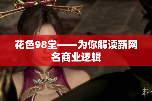 花色98堂——为你解读新网名商业逻辑
