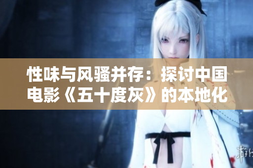 性味与风骚并存：探讨中国电影《五十度灰》的本地化之路