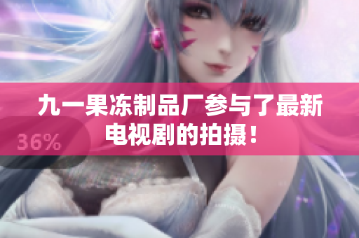 九一果冻制品厂参与了最新电视剧的拍摄！