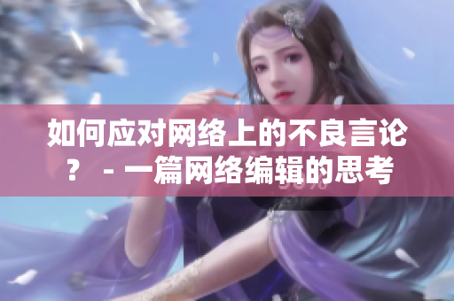 如何应对网络上的不良言论？ - 一篇网络编辑的思考