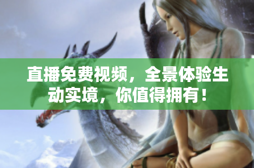 直播免费视频，全景体验生动实境，你值得拥有！