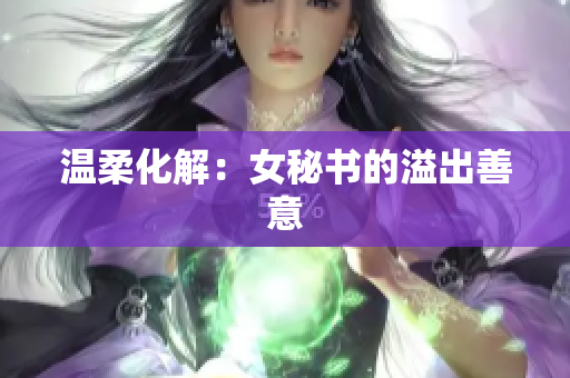 温柔化解：女秘书的溢出善意