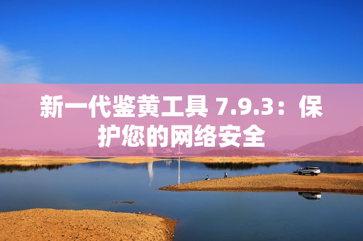 新一代鉴黄工具 7.9.3：保护您的网络安全