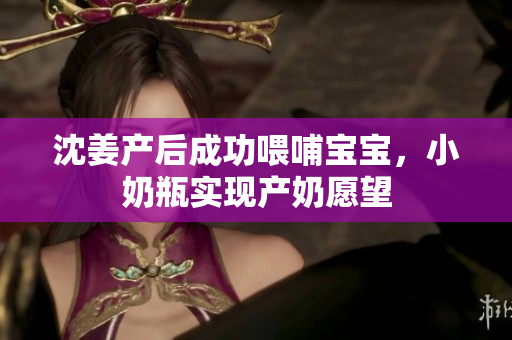 沈姜产后成功喂哺宝宝，小奶瓶实现产奶愿望