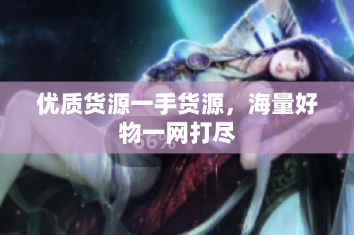 优质货源一手货源，海量好物一网打尽
