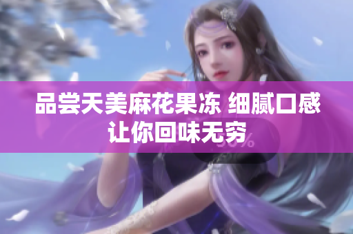 品尝天美麻花果冻 细腻口感让你回味无穷