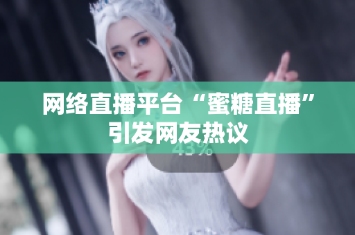 网络直播平台“蜜糖直播”引发网友热议
