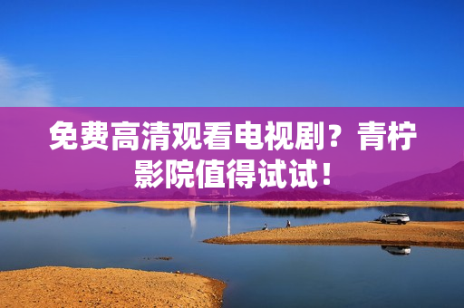 免费高清观看电视剧？青柠影院值得试试！