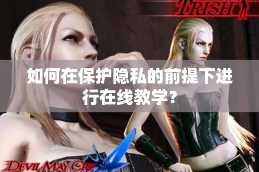 如何在保护隐私的前提下进行在线教学？