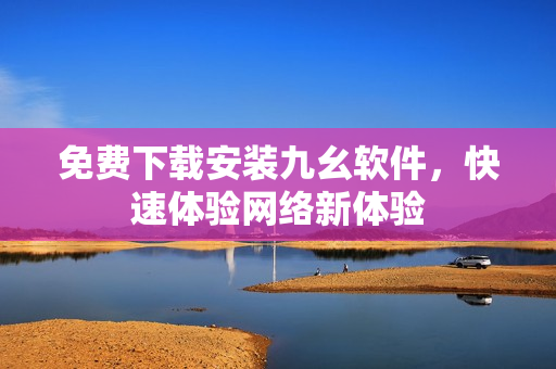 免费下载安装九幺软件，快速体验网络新体验