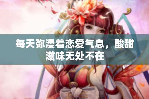 每天弥漫着恋爱气息，酸甜滋味无处不在