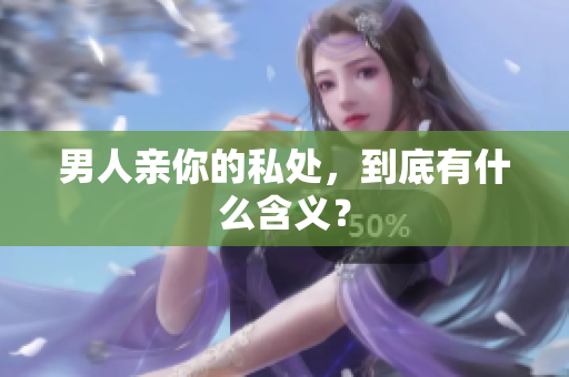 男人亲你的私处，到底有什么含义？
