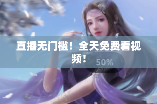 直播无门槛！全天免费看视频！