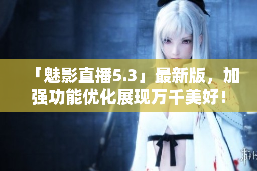 「魅影直播5.3」最新版，加强功能优化展现万千美好！