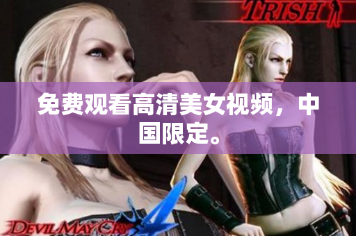 免费观看高清美女视频，中国限定。